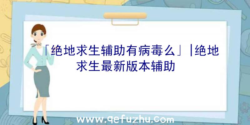 「绝地求生辅助有病毒么」|绝地求生最新版本辅助